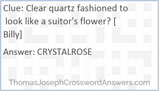 Clear quartz fashioned to look like a suitor's flower? [Billy] Answer