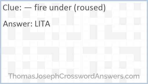 — fire under (roused) Answer