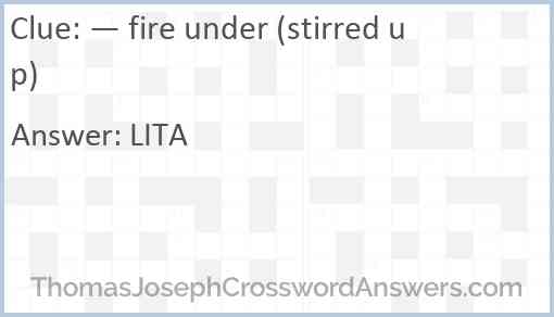 — fire under (stirred up) Answer