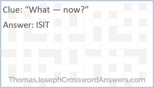 “What — now?” Answer