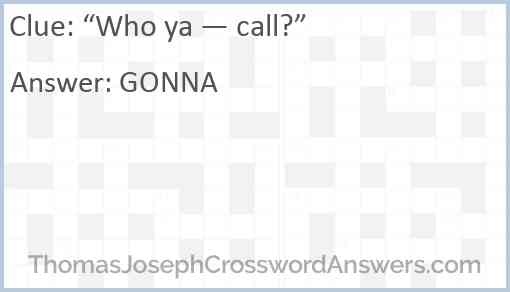 “Who ya — call?” Answer