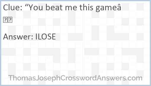 “You beat me this game” Answer
